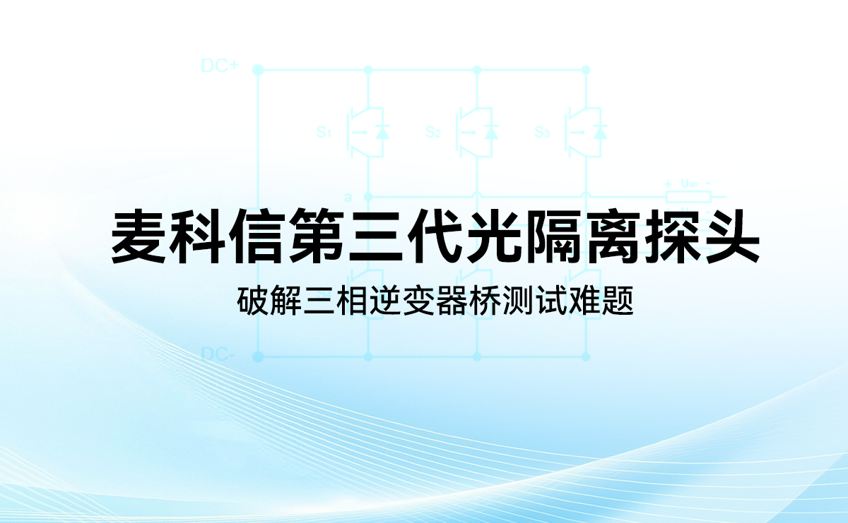 麦科信第三代光隔离探头：破解三相逆变桥测试难题