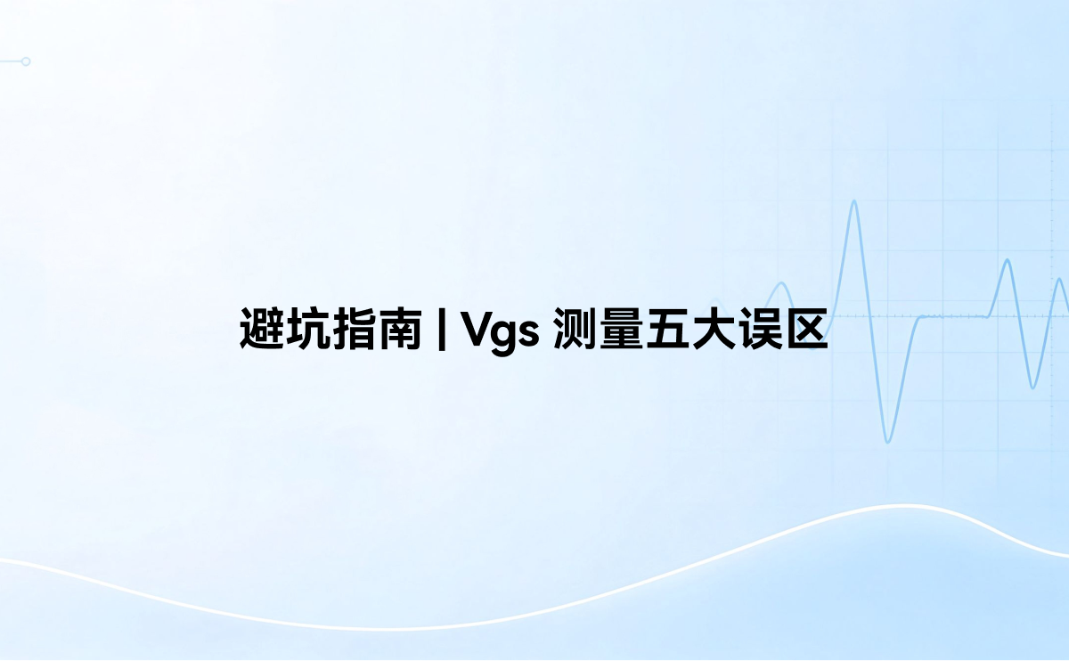 避坑指南 | Vgs 测量五大误区  &mdash;&mdash;SiC/GaN 时代，把栅极波形测准再谈优化